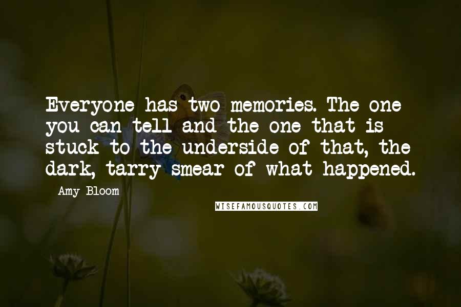 Amy Bloom Quotes: Everyone has two memories. The one you can tell and the one that is stuck to the underside of that, the dark, tarry smear of what happened.