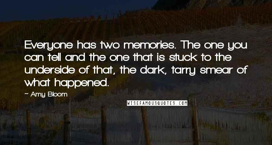 Amy Bloom Quotes: Everyone has two memories. The one you can tell and the one that is stuck to the underside of that, the dark, tarry smear of what happened.