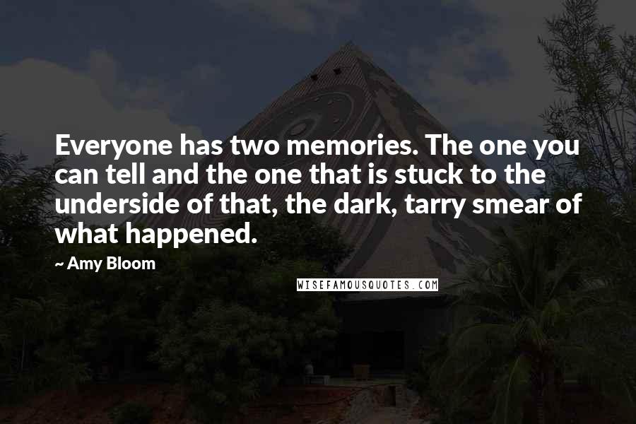 Amy Bloom Quotes: Everyone has two memories. The one you can tell and the one that is stuck to the underside of that, the dark, tarry smear of what happened.