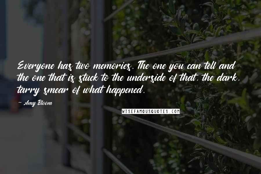 Amy Bloom Quotes: Everyone has two memories. The one you can tell and the one that is stuck to the underside of that, the dark, tarry smear of what happened.
