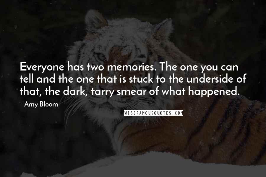 Amy Bloom Quotes: Everyone has two memories. The one you can tell and the one that is stuck to the underside of that, the dark, tarry smear of what happened.