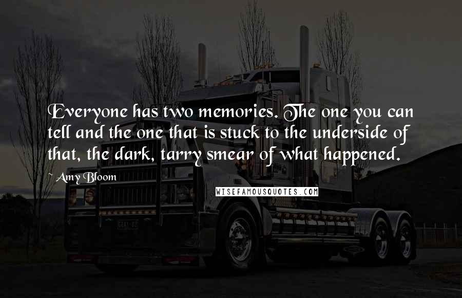 Amy Bloom Quotes: Everyone has two memories. The one you can tell and the one that is stuck to the underside of that, the dark, tarry smear of what happened.