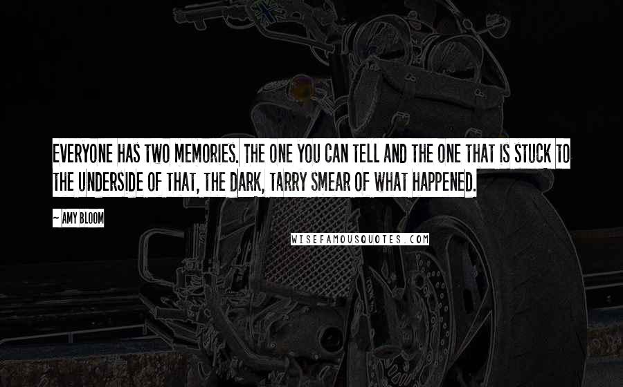 Amy Bloom Quotes: Everyone has two memories. The one you can tell and the one that is stuck to the underside of that, the dark, tarry smear of what happened.