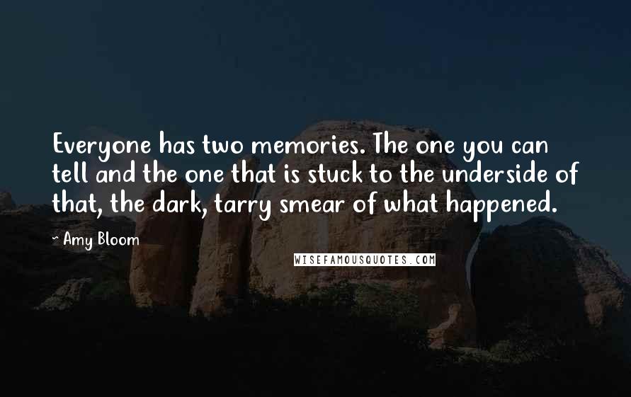 Amy Bloom Quotes: Everyone has two memories. The one you can tell and the one that is stuck to the underside of that, the dark, tarry smear of what happened.
