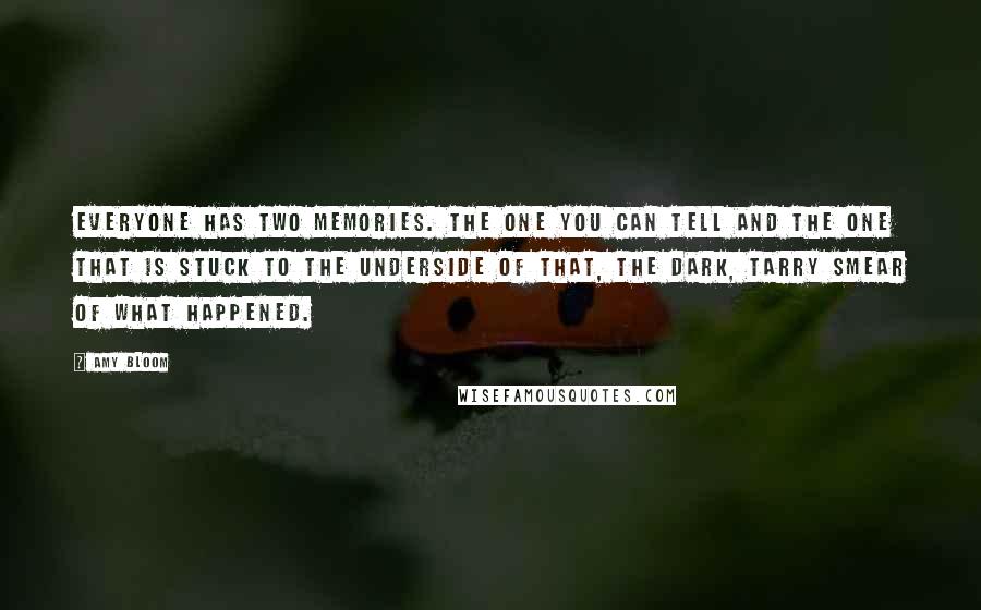 Amy Bloom Quotes: Everyone has two memories. The one you can tell and the one that is stuck to the underside of that, the dark, tarry smear of what happened.
