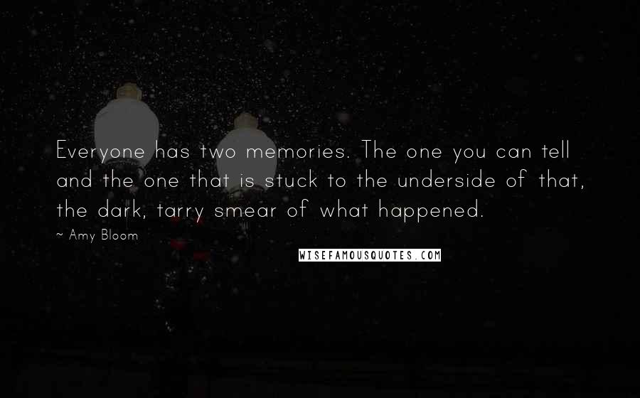 Amy Bloom Quotes: Everyone has two memories. The one you can tell and the one that is stuck to the underside of that, the dark, tarry smear of what happened.