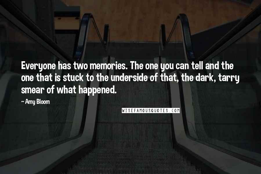 Amy Bloom Quotes: Everyone has two memories. The one you can tell and the one that is stuck to the underside of that, the dark, tarry smear of what happened.