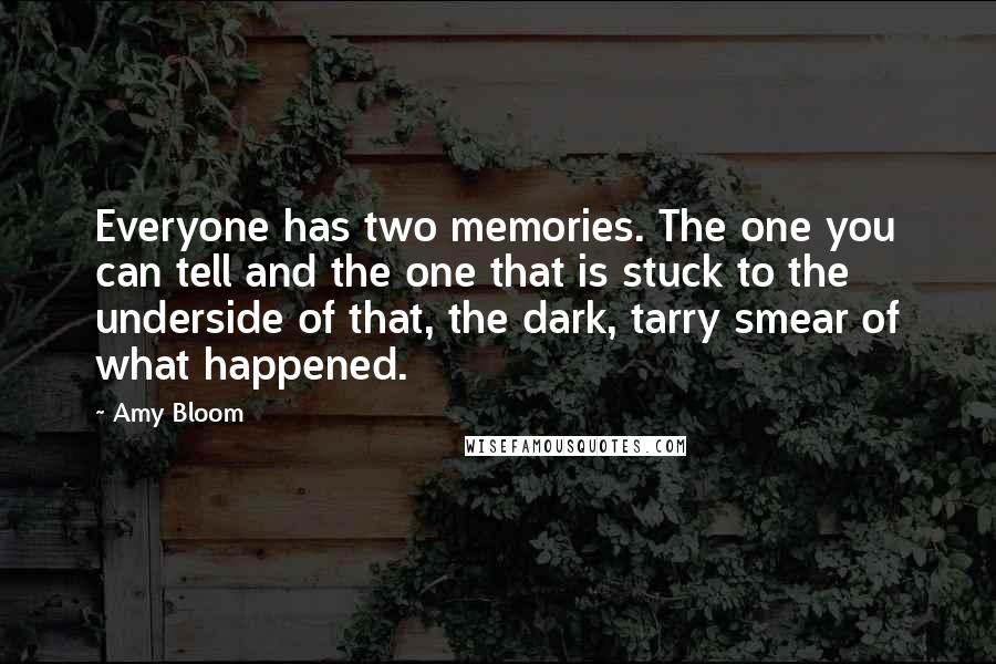 Amy Bloom Quotes: Everyone has two memories. The one you can tell and the one that is stuck to the underside of that, the dark, tarry smear of what happened.