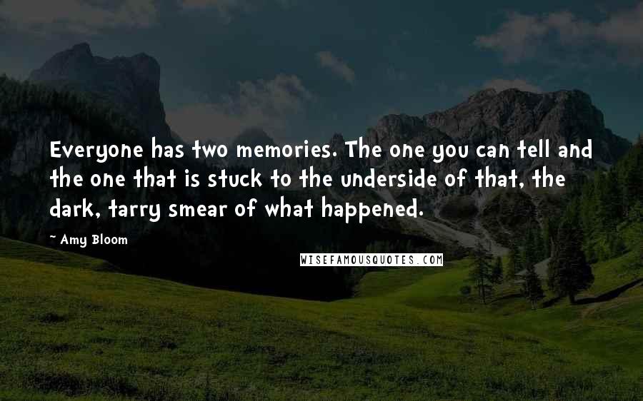 Amy Bloom Quotes: Everyone has two memories. The one you can tell and the one that is stuck to the underside of that, the dark, tarry smear of what happened.