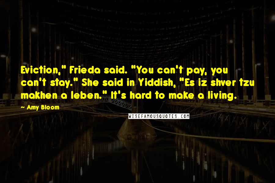 Amy Bloom Quotes: Eviction," Frieda said. "You can't pay, you can't stay." She said in Yiddish, "Es iz shver tzu makhen a leben." It's hard to make a living.