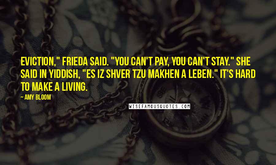 Amy Bloom Quotes: Eviction," Frieda said. "You can't pay, you can't stay." She said in Yiddish, "Es iz shver tzu makhen a leben." It's hard to make a living.