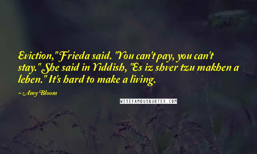 Amy Bloom Quotes: Eviction," Frieda said. "You can't pay, you can't stay." She said in Yiddish, "Es iz shver tzu makhen a leben." It's hard to make a living.