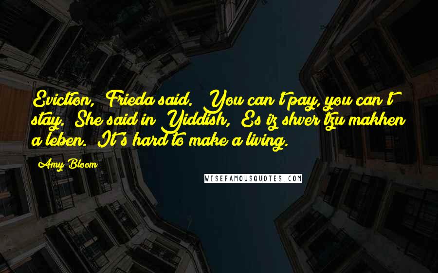 Amy Bloom Quotes: Eviction," Frieda said. "You can't pay, you can't stay." She said in Yiddish, "Es iz shver tzu makhen a leben." It's hard to make a living.