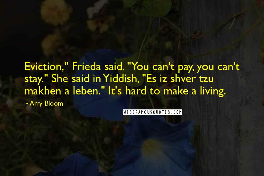 Amy Bloom Quotes: Eviction," Frieda said. "You can't pay, you can't stay." She said in Yiddish, "Es iz shver tzu makhen a leben." It's hard to make a living.