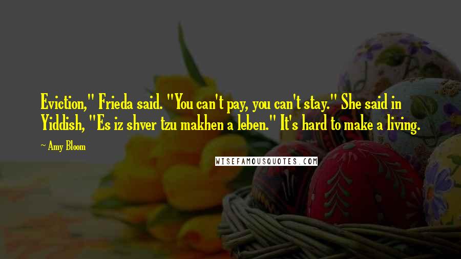 Amy Bloom Quotes: Eviction," Frieda said. "You can't pay, you can't stay." She said in Yiddish, "Es iz shver tzu makhen a leben." It's hard to make a living.