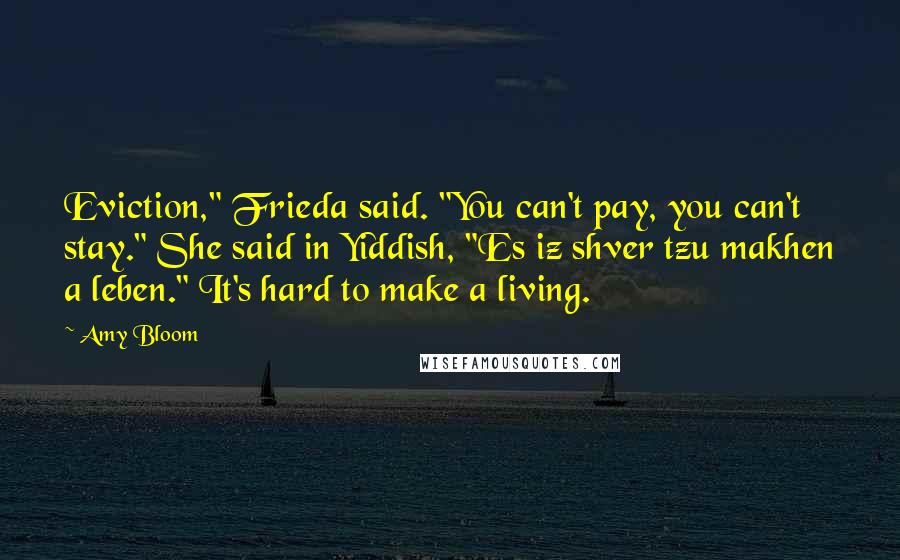 Amy Bloom Quotes: Eviction," Frieda said. "You can't pay, you can't stay." She said in Yiddish, "Es iz shver tzu makhen a leben." It's hard to make a living.