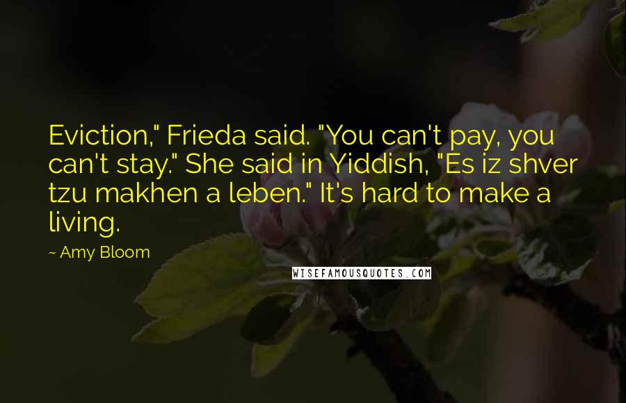 Amy Bloom Quotes: Eviction," Frieda said. "You can't pay, you can't stay." She said in Yiddish, "Es iz shver tzu makhen a leben." It's hard to make a living.