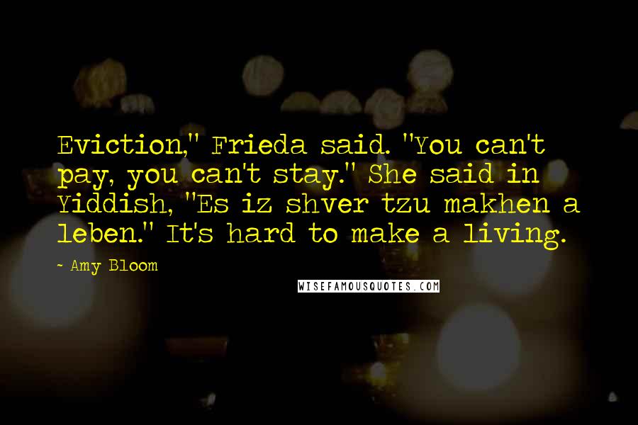 Amy Bloom Quotes: Eviction," Frieda said. "You can't pay, you can't stay." She said in Yiddish, "Es iz shver tzu makhen a leben." It's hard to make a living.