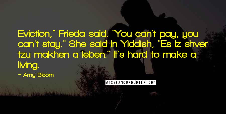 Amy Bloom Quotes: Eviction," Frieda said. "You can't pay, you can't stay." She said in Yiddish, "Es iz shver tzu makhen a leben." It's hard to make a living.
