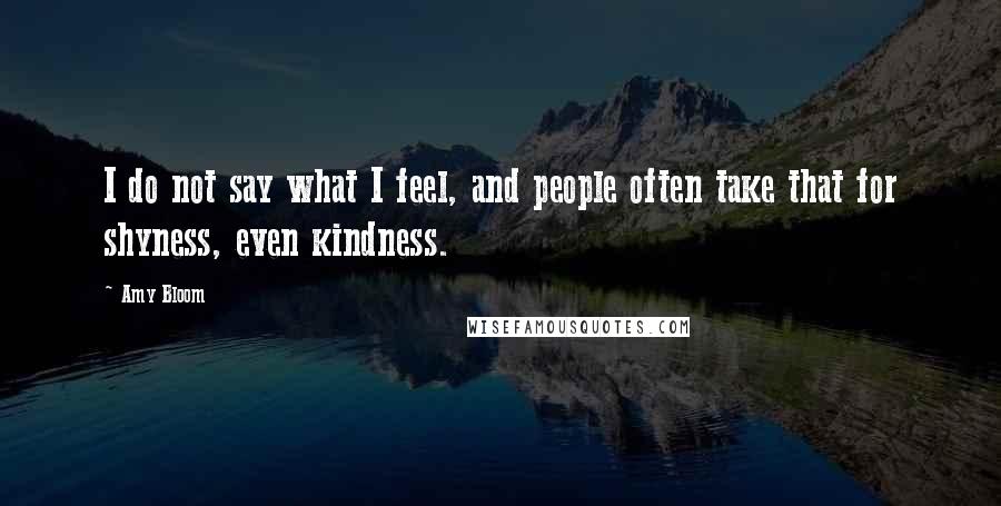 Amy Bloom Quotes: I do not say what I feel, and people often take that for shyness, even kindness.