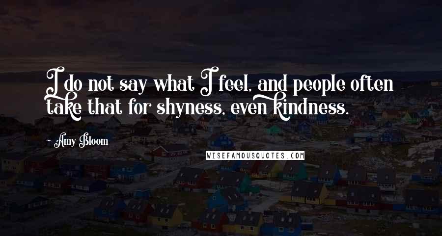 Amy Bloom Quotes: I do not say what I feel, and people often take that for shyness, even kindness.