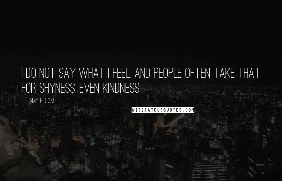 Amy Bloom Quotes: I do not say what I feel, and people often take that for shyness, even kindness.