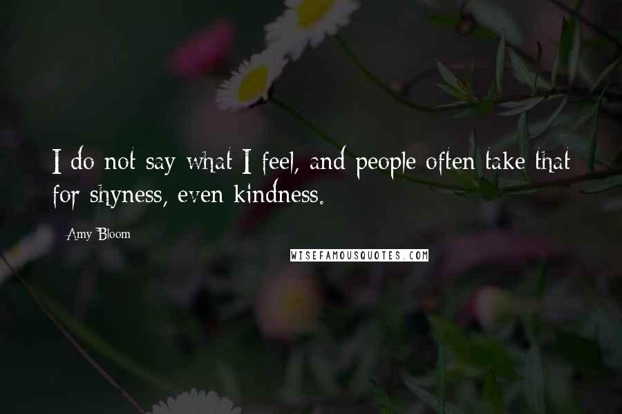 Amy Bloom Quotes: I do not say what I feel, and people often take that for shyness, even kindness.