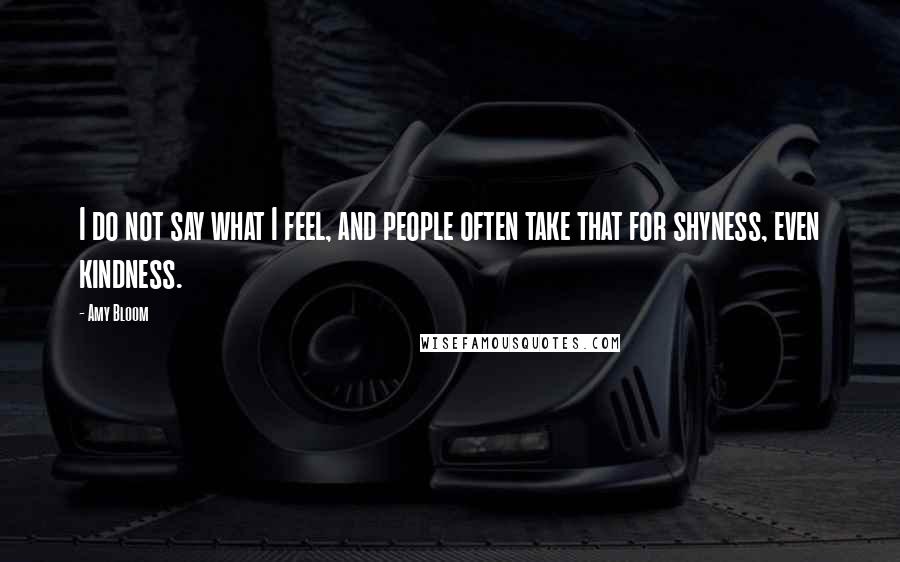 Amy Bloom Quotes: I do not say what I feel, and people often take that for shyness, even kindness.