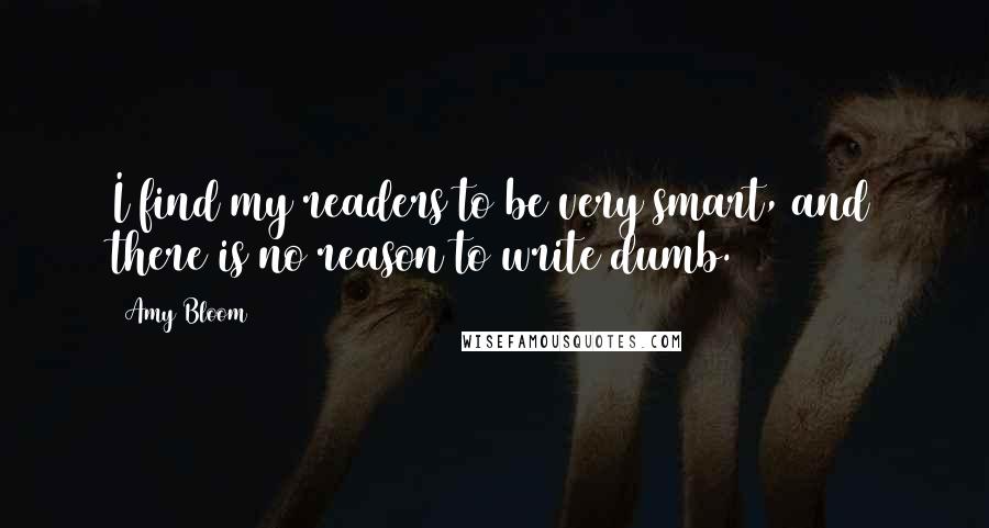 Amy Bloom Quotes: I find my readers to be very smart, and there is no reason to write dumb.