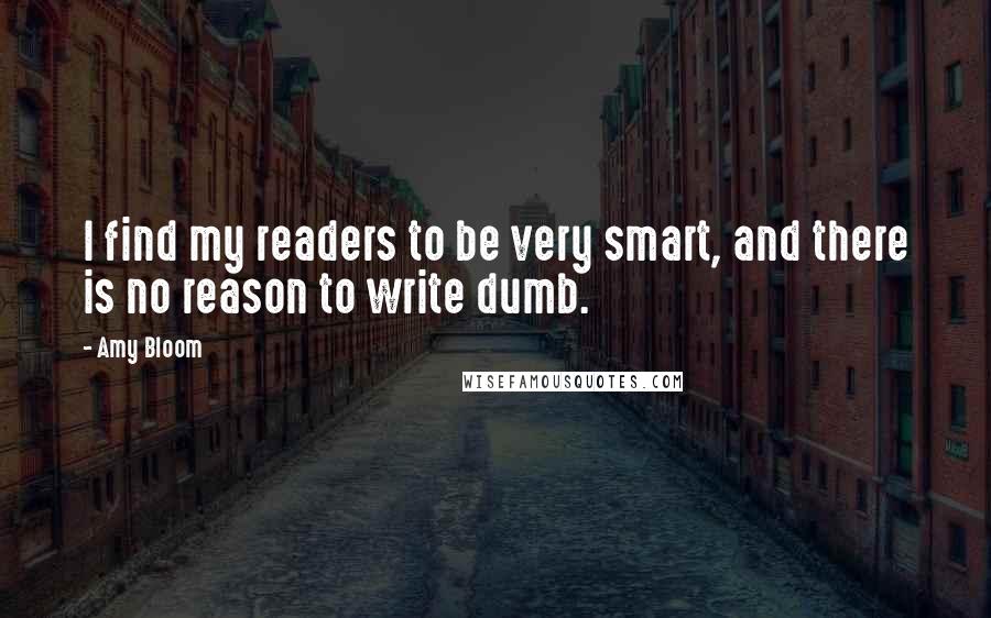 Amy Bloom Quotes: I find my readers to be very smart, and there is no reason to write dumb.