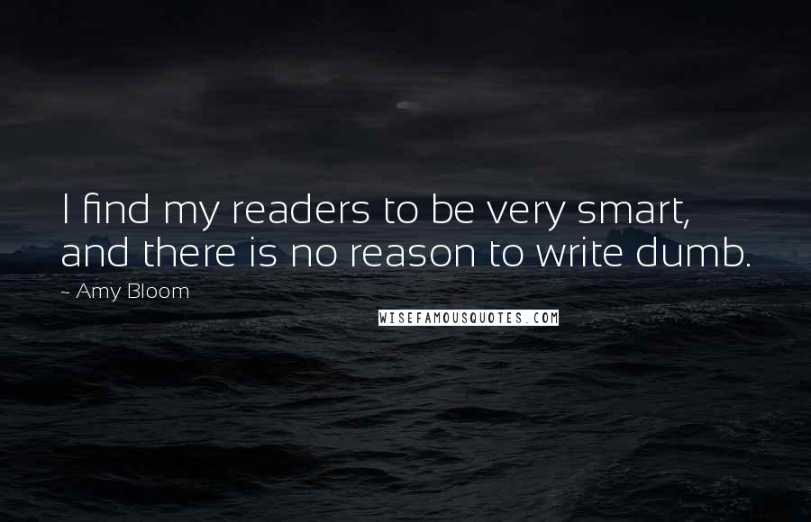 Amy Bloom Quotes: I find my readers to be very smart, and there is no reason to write dumb.