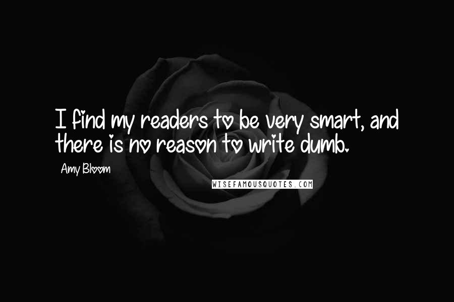 Amy Bloom Quotes: I find my readers to be very smart, and there is no reason to write dumb.