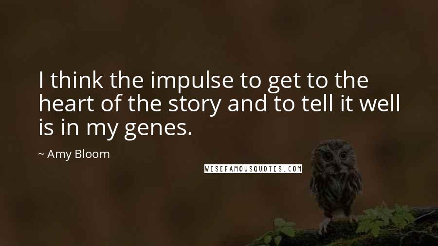 Amy Bloom Quotes: I think the impulse to get to the heart of the story and to tell it well is in my genes.