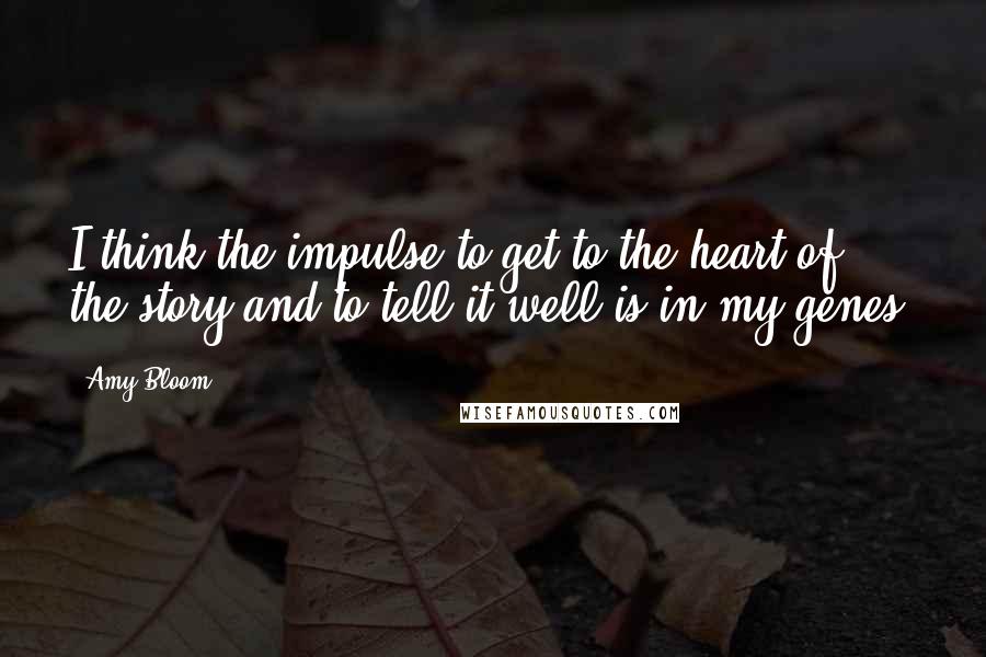 Amy Bloom Quotes: I think the impulse to get to the heart of the story and to tell it well is in my genes.