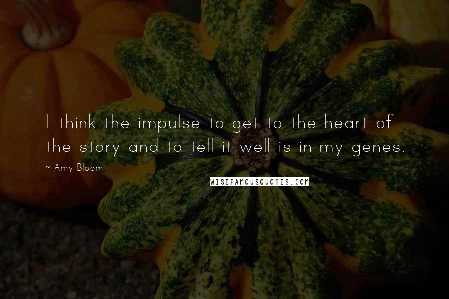 Amy Bloom Quotes: I think the impulse to get to the heart of the story and to tell it well is in my genes.