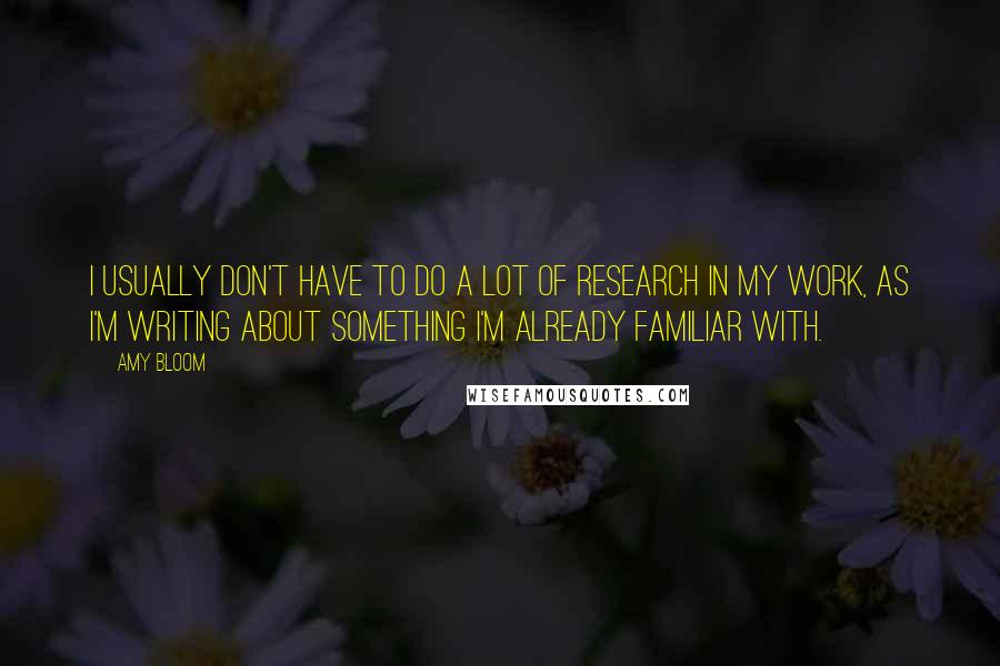 Amy Bloom Quotes: I usually don't have to do a lot of research in my work, as I'm writing about something I'm already familiar with.