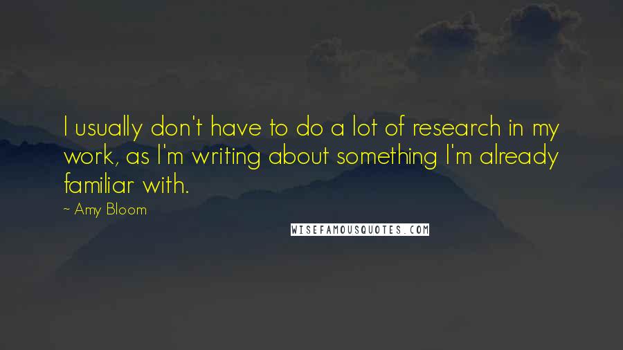 Amy Bloom Quotes: I usually don't have to do a lot of research in my work, as I'm writing about something I'm already familiar with.