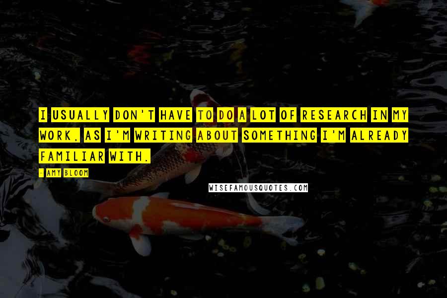 Amy Bloom Quotes: I usually don't have to do a lot of research in my work, as I'm writing about something I'm already familiar with.