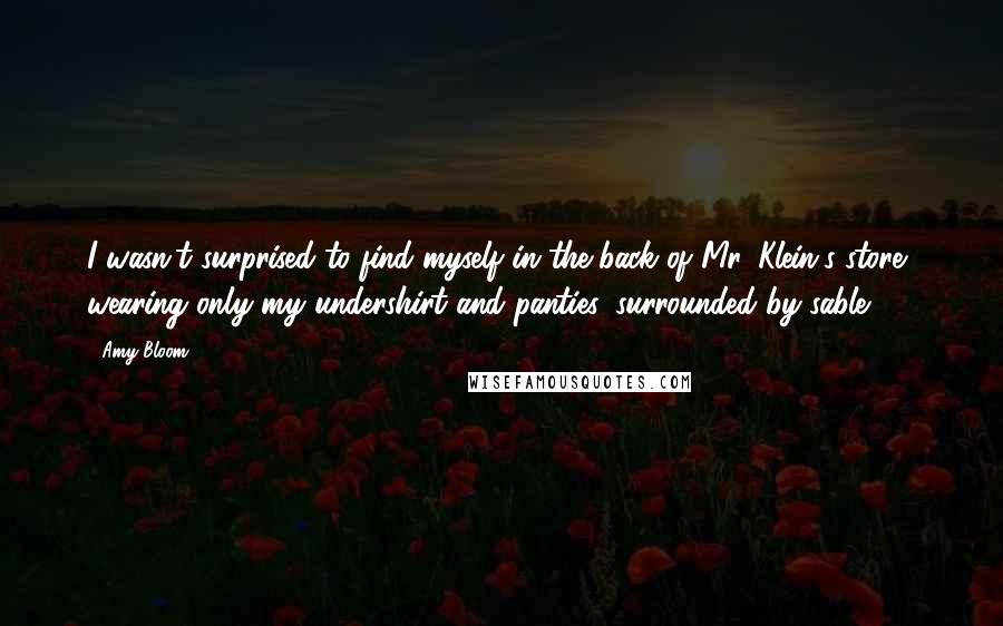 Amy Bloom Quotes: I wasn't surprised to find myself in the back of Mr. Klein's store, wearing only my undershirt and panties, surrounded by sable.