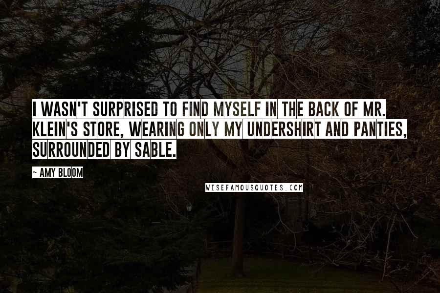 Amy Bloom Quotes: I wasn't surprised to find myself in the back of Mr. Klein's store, wearing only my undershirt and panties, surrounded by sable.