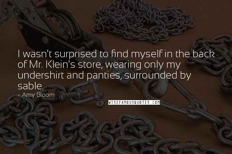 Amy Bloom Quotes: I wasn't surprised to find myself in the back of Mr. Klein's store, wearing only my undershirt and panties, surrounded by sable.