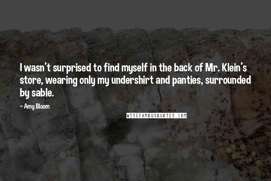 Amy Bloom Quotes: I wasn't surprised to find myself in the back of Mr. Klein's store, wearing only my undershirt and panties, surrounded by sable.