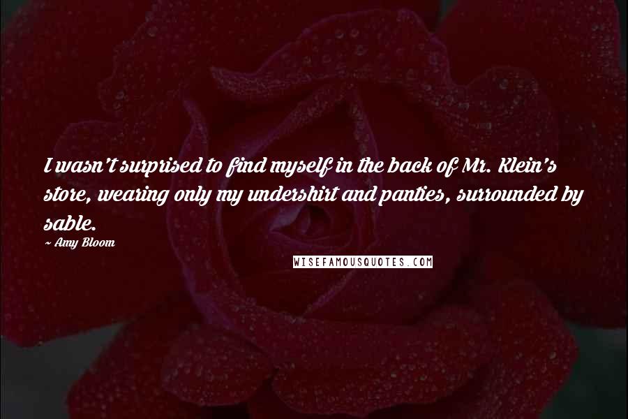 Amy Bloom Quotes: I wasn't surprised to find myself in the back of Mr. Klein's store, wearing only my undershirt and panties, surrounded by sable.