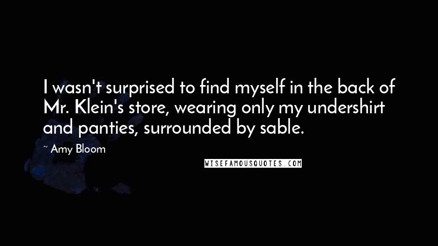 Amy Bloom Quotes: I wasn't surprised to find myself in the back of Mr. Klein's store, wearing only my undershirt and panties, surrounded by sable.