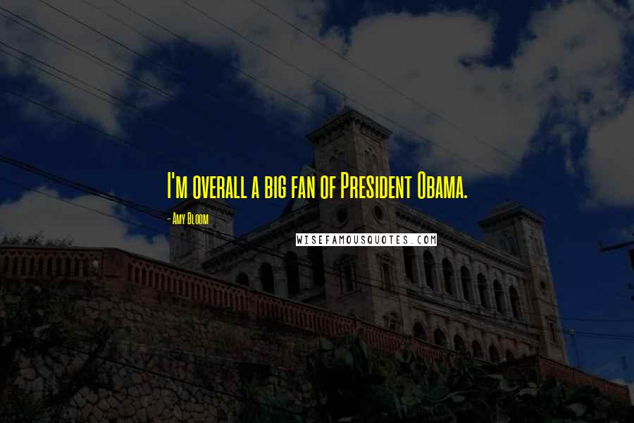 Amy Bloom Quotes: I'm overall a big fan of President Obama.