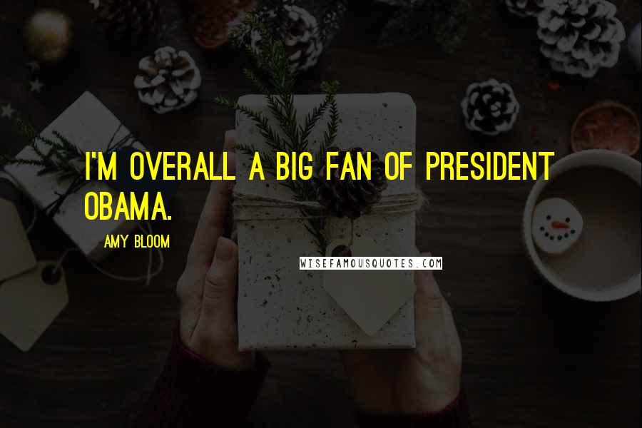 Amy Bloom Quotes: I'm overall a big fan of President Obama.