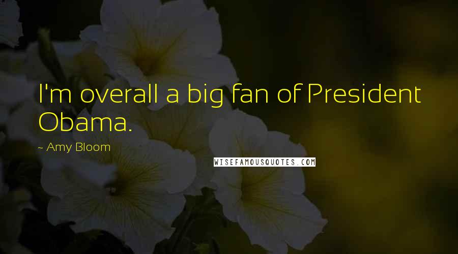 Amy Bloom Quotes: I'm overall a big fan of President Obama.