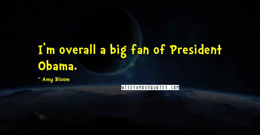 Amy Bloom Quotes: I'm overall a big fan of President Obama.