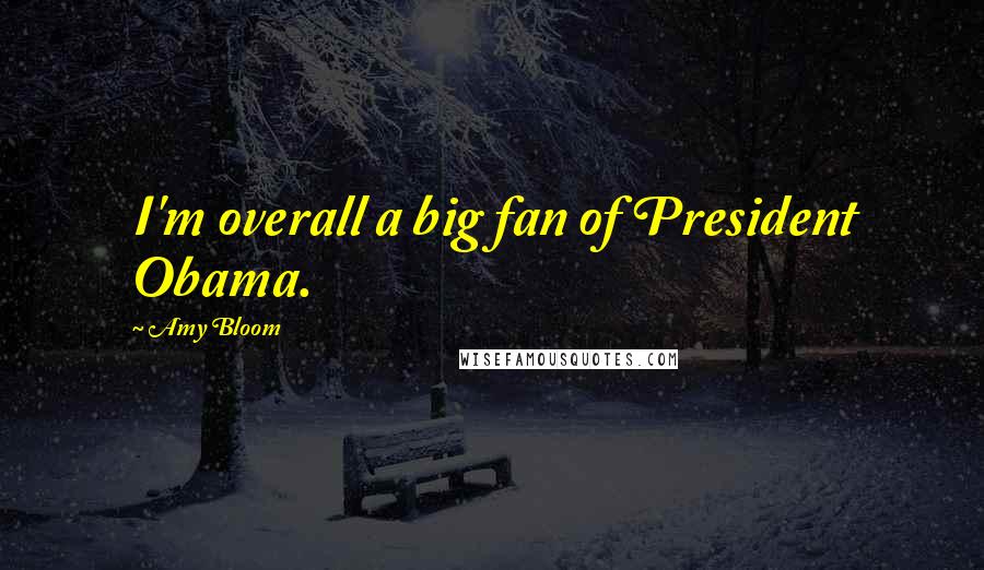 Amy Bloom Quotes: I'm overall a big fan of President Obama.