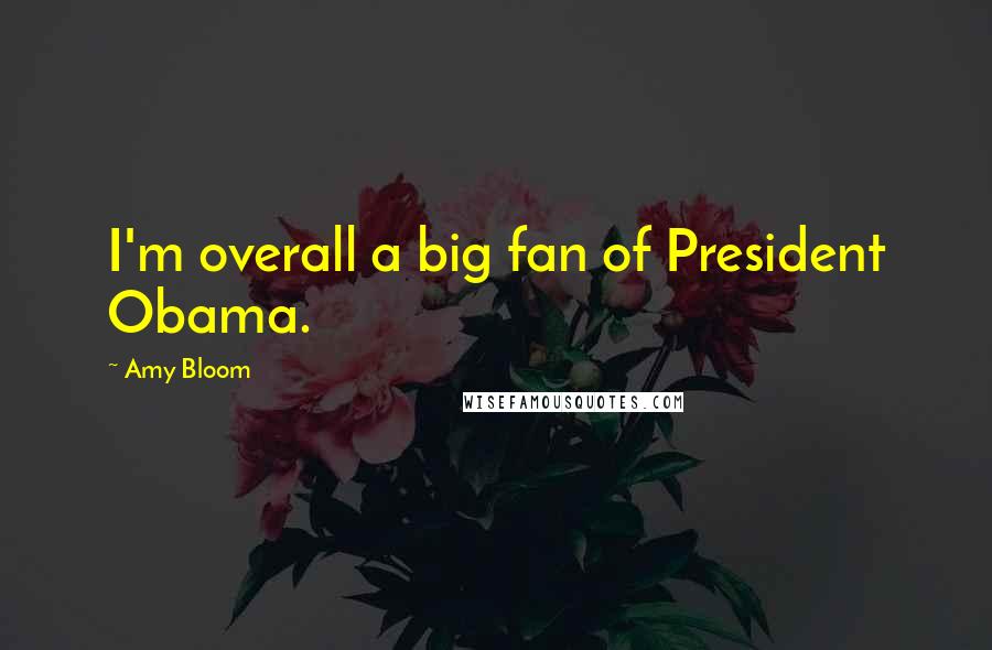 Amy Bloom Quotes: I'm overall a big fan of President Obama.